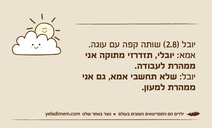 יובל )2.8( שותה קפה עם עוגה.אמא: יובלי, תזדרזי מתוקה אני ממהרת לעבודה. יובל: שלא תחשבי אמא, גם אני ממהרת למעון.