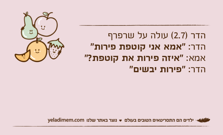 הדר )2.7( עולה על שרפרףהדר: "אמא אני קוטפת פירות"אמא: "איזה פירות את קוטפת?"הדר: "פירות יבשים"