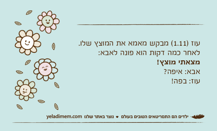 עוז )1.11( מבקש מאמא את המוצץ שלו. לאחר כמה דקות הוא פונה לאבא: מצאתי מוצץ!אבא: איפה?עוז: בפה!