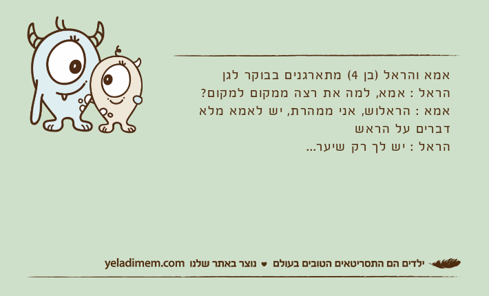 אמא והראל )בן 4( מתארגנים בבוקר לגןהראל : אמא, למה את רצה ממקום למקום? אמא : הראלוש, אני ממהרת, יש לאמא מלא דברים על הראשהראל : יש לך רק שיער...