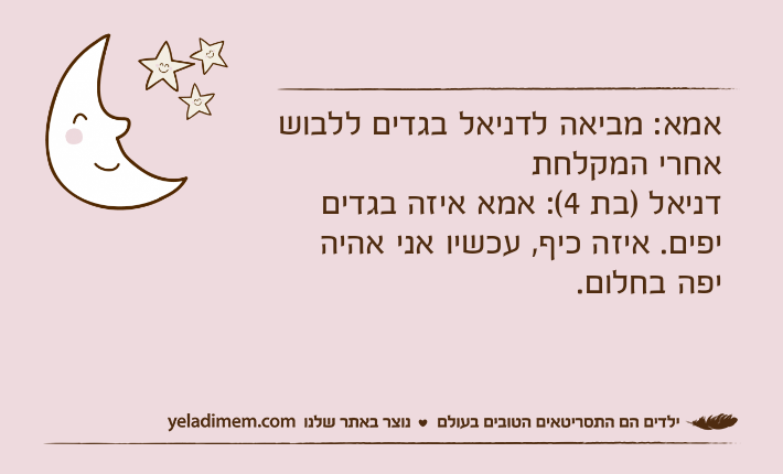 אמא: מביאה לדניאל בגדים ללבוש אחרי המקלחתדניאל )בת 4(: אמא איזה בגדים יפים. איזה כיף, עכשיו אני אהיה יפה בחלום.