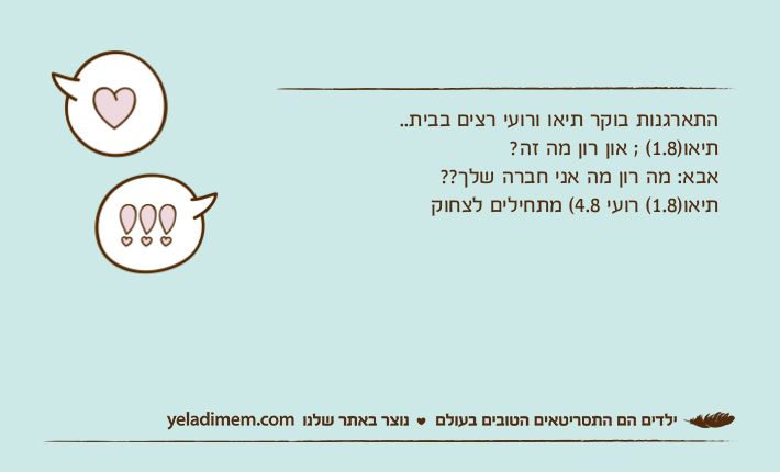 התארגנות בוקר תיאו ורועי רצים בבית.. תיאו)1.8( ; און רון מה זה? אבא: מה רון מה אני חברה שלך?? תיאו)1.8( רועי 4.8( מתחילים לצחוק
