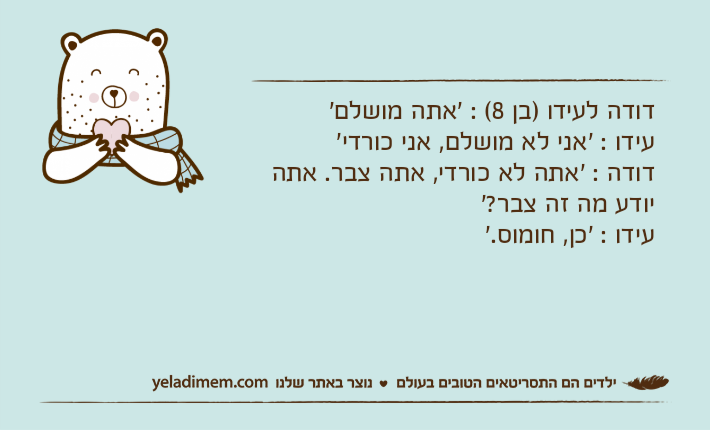 דודה לעידו )בן 8( : 'אתה מושלם'עידו : 'אני לא מושלם, אני כורדי'דודה : 'אתה לא כורדי, אתה צבר. אתה יודע מה זה צבר?'עידו : 'כן, חומוס.'