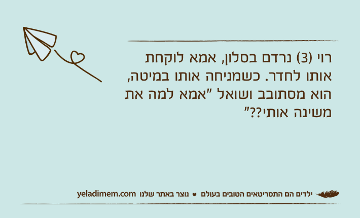 רוי )3( נרדם בסלון, אמא לוקחת אותו לחדר. כשמניחה אותו במיטה, הוא מסתובב ושואל "אמא למה את משינה אותי??"