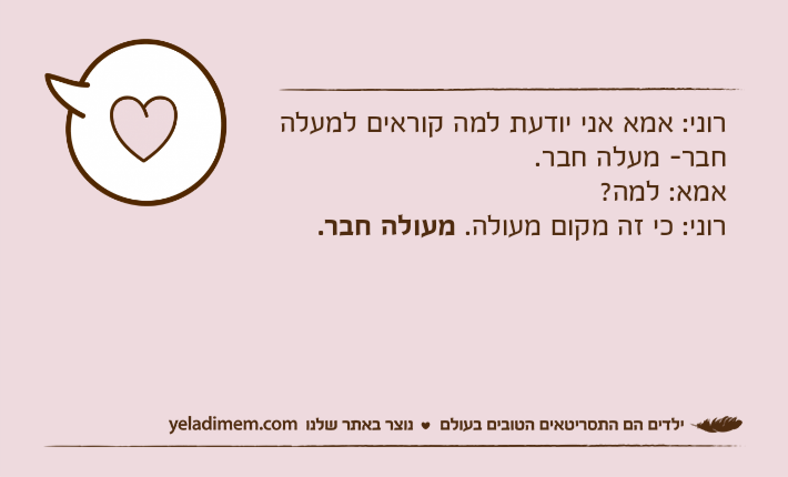 רוני: אמא אני יודעת למה קוראים למעלה חבר- מעלה חבר.אמא: למה?רוני: כי זה מקום מעולה. מעולה חבר.