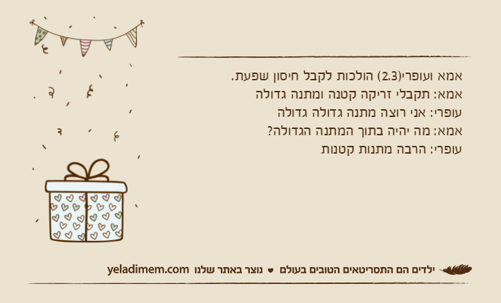 אמא ועופרי)2.3( הולכות לקבל חיסון שפעת.אמא: תקבלי זריקה קטנה ומתנה גדולהעופרי: אני רוצה מתנה גדולה גדולהאמא: מה יהיה בתוך המתנה הגדולה?עופרי: הרבה מתנות קטנות