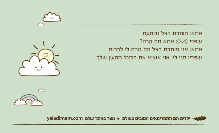 אמא: חותכת בצל ודומעתעופרי )2.4(: אמא מה קרה?אמא: אני חותכת בצל וזה גורם לי לבכותעופרי: תני לי, אני אוציא את הבצל מהעין שלך