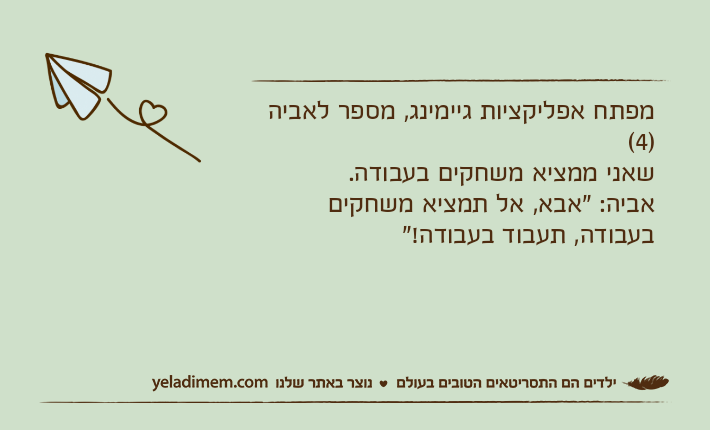 מפתח אפליקציות גיימינג, מספר לאביה )4( שאני ממציא משחקים בעבודה.אביה: "אבא, אל תמציא משחקים בעבודה, תעבוד בעבודה!"
