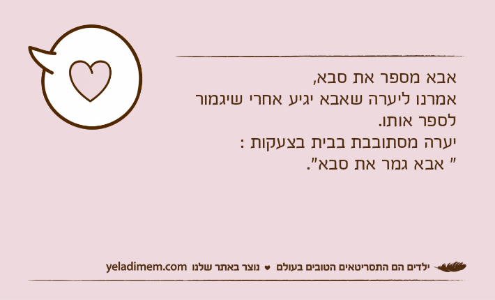 אבא מספר את סבא, אמרנו ליערה שאבא יגיע אחרי שיגמור לספר אותו.יערה מסתובבת בבית בצעקות :" אבא גמר את סבא".