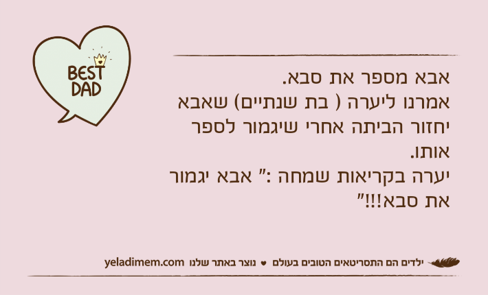 אבא מספר את סבא.אמרנו ליערה ) בת שנתיים( שאבא יחזור הביתה אחרי שיגמור לספר אותו.יערה בקריאות שמחה :" אבא יגמור את סבא!!!"