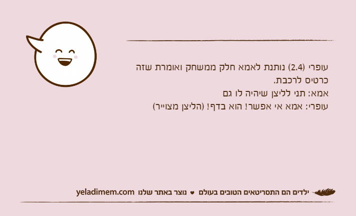 עופרי )2.4( נותנת לאמא חלק ממשחק ואומרת שזה כרטיס לרכבת.אמא: תני לליצן שיהיה לו גםעופרי: אמא אי אפשר! הוא בדף! )הליצן מצוייר(