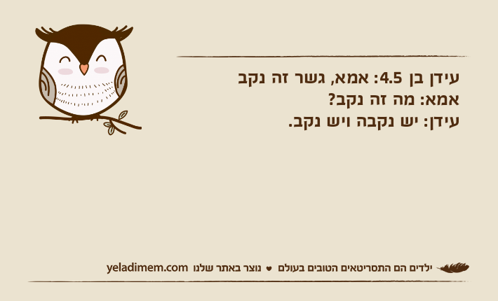 עידן בן 4.5: אמא, גשר זה נקבאמא: מה זה נקב?עידן: יש נקבה ויש נקב.