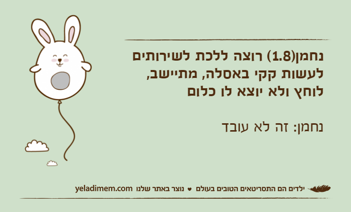 נחמן)1.8( רוצה ללכת לשירותים לעשות קקי באסלה, מתיישב, לוחץ ולא יוצא לו כלוםנחמן: זה לא עובד