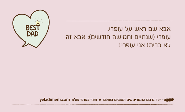 אבא שם ראש על עופרי.עופרי )שנתיים וחמישה חודשים(: אבא זה לא כרית! אני עופרי!
