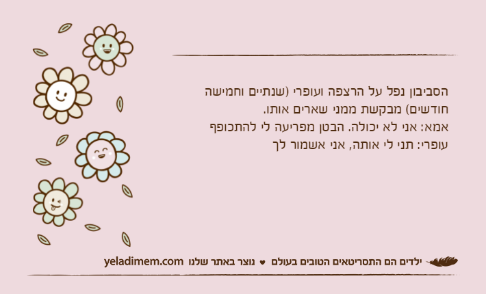 הסביבון נפל על הרצפה ועופרי )שנתיים וחמישה חודשים( מבקשת ממני שארים אותו.אמא: אני לא יכולה. הבטן מפריעה לי להתכופףעופרי: תני לי אותה, אני אשמור לך