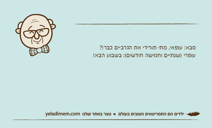 סבא: עופאי, מתי תורידי את הגרביים כבר!?עופרי )שנתיים וחמישה חודשים(: בשבוע הבא!