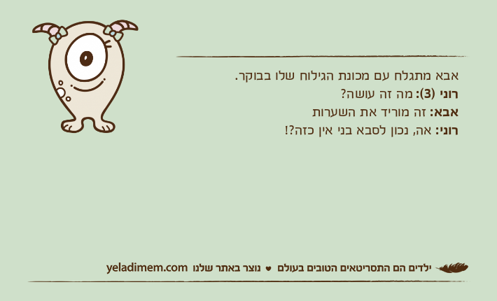אבא מתגלח עם מכונת הגילוח שלו בבוקר.רוני )3(: מה זה עושה? אבא: זה מוריד את השערות רוני: אה, נכון לסבא בני אין כזה?!