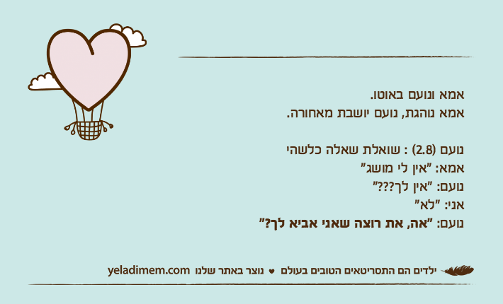 אמא ונועם באוטו.אמא נוהגת, נועם יושבת מאחורה.נועם )2.8( : שואלת שאלה כלשהיאמא: "אין לי מושג"נועם: "אין לך???"אני: "לא"נועם: "אה, את רוצה שאני אביא לך?"