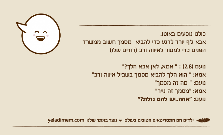 כולנו נוסעים באוטו.אבא ג׳ף יורד לרגע כדי להביא  מסמך חשוב ממשרד הפנים כדי למסור לאיווה ודב )דודים שלו(נועם )2.8( : " אמא, לאן אבא הלך?"אמא: " הוא הלך להביא מסמך בשביל איווה ודב"&nbsp;נועם: " מה זה מסמך"&nbsp;אמא: "מסמך זה נייר"נועם: "אהה..יש להם נזלת?"
