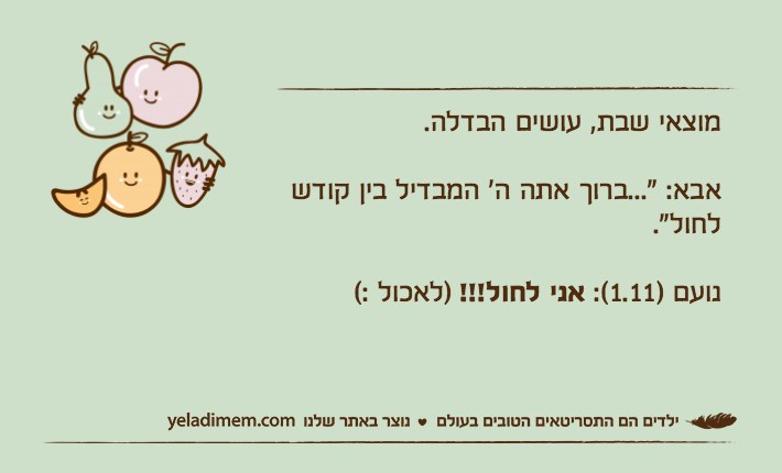 מוצאי שבת, עושים הבדלה.אבא: "...ברוך אתה ה׳&nbsp;המבדיל בין קודש לחול".&nbsp;נועם )1.11(: אני לחול!!!&nbsp;)לאכול :(