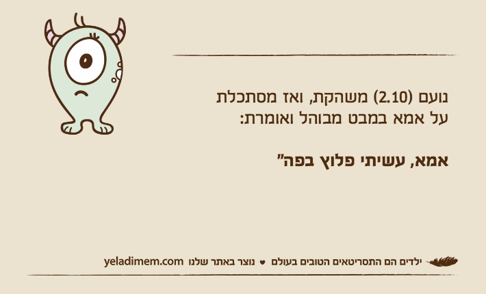 נועם )2.10( משהקת, ואז מסתכלת על אמא במבט מבוהל ואומרת:אמא, עשיתי פלוץ בפה"