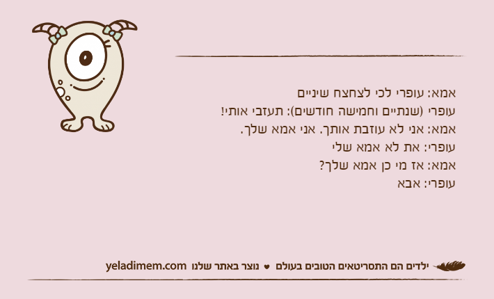 אמא: עופרי לכי לצחצח שינייםעופרי )שנתיים וחמישה חודשים(: תעזבי אותי!אמא: אני לא עוזבת אותך. אני אמא שלך.עופרי: את לא אמא שליאמא: אז מי כן אמא שלך?עופרי: אבא