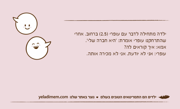ילדה מתחילה לדבר עם עופרי )2.5( ברחוב. אחרי שהתרחקנו עופרי אומרת: 'היא חברה שלי'.אמא: איך קוראים לה?עופרי: אני לא יודעת. אני לא מכירה אותה.