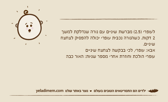 לעופרי )2.5( מברשת שיניים עם נורה שנדלקת למשך 2 דקות. כשהנורה נכבית עופרי יכולה להפסיק לצחצח שיניים.אבא: עופרי, לכי בבקשה לצחצח שינייםעופרי הולכת וחוזרת אחרי מספר שניות: האור כבה