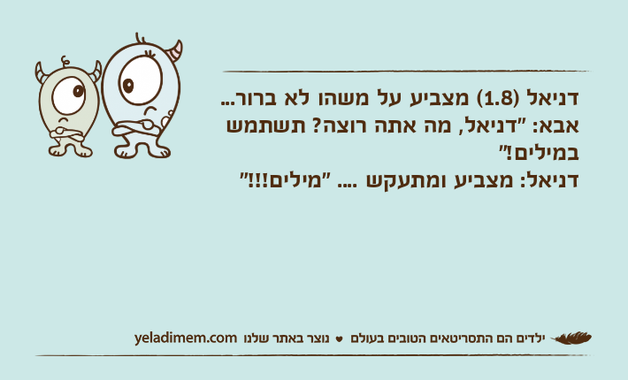 דניאל )1.8( מצביע על משהו לא ברור...אבא: "דניאל, מה אתה רוצה? תשתמש במילים!"דניאל: מצביע ומתעקש .... "מילים!!!"