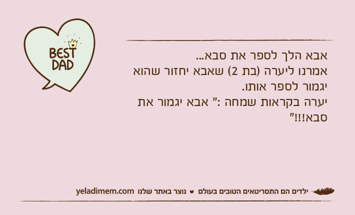 אבא הלך לספר את סבא...אמרנו ליערה )בת 2( שאבא יחזור שהוא יגמור לספר אותו.יערה בקראות שמחה :" אבא יגמור את סבא!!!"