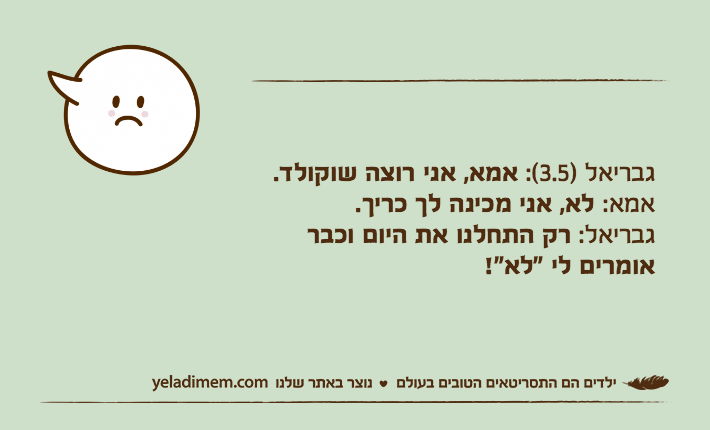 גבריאל )3.5(: אמא, אני רוצה שוקולד.אמא: לא, אני מכינה לך כריך.גבריאל: רק התחלנו את היום וכבר אומרים לי "לא"!