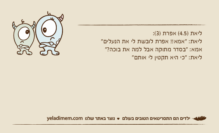 ליאת )4.5( אפרת )3(:ליאת: "אמא!! אפרת לובשת לי את הנעלים"אמא: "בסדר מתוקה אבל למה את בוכה?"ליאת: "כי היא תקטין לי אותם"