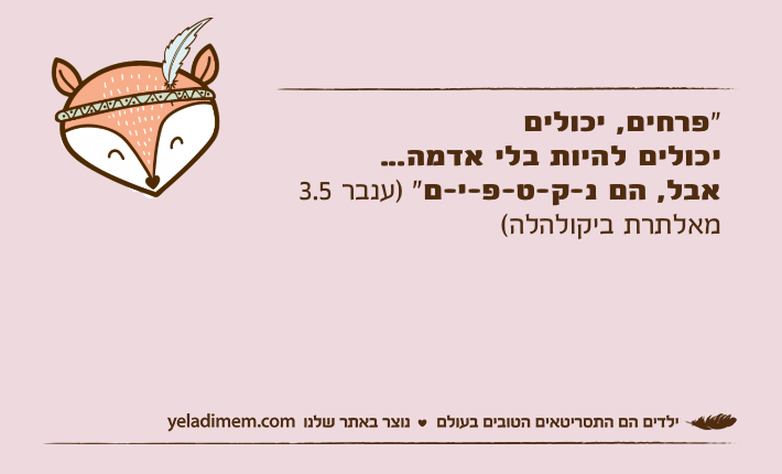 "פרחים, יכוליםיכולים להיות בלי אדמה...אבל, הם נ-ק-ט-פ-י-ם" )ענבר 3.5 מאלתרת ביקולהלה(