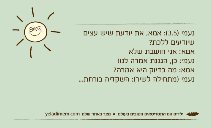 נעמי )3.5(: אמא, את יודעת שיש עצים שיודעים ללכת? אםא: אני חושבת שלאנעמי: כן, הגננת אמרה לנו! אמא: מה בדיוק היא אמרה? נעמי )מתחילה לשיר(: השקדיה בורחת...