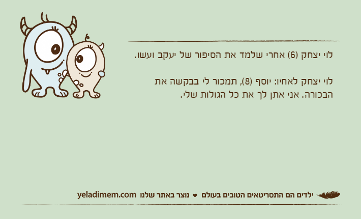 לוי יצחק )6( אחרי שלמד את הסיפור של יעקב ועשו.לוי יצחק לאחיו: יוסף )8(, תמכור לי בבקשה את הבכורה. אני אתן לך את כל הגולות שלי.