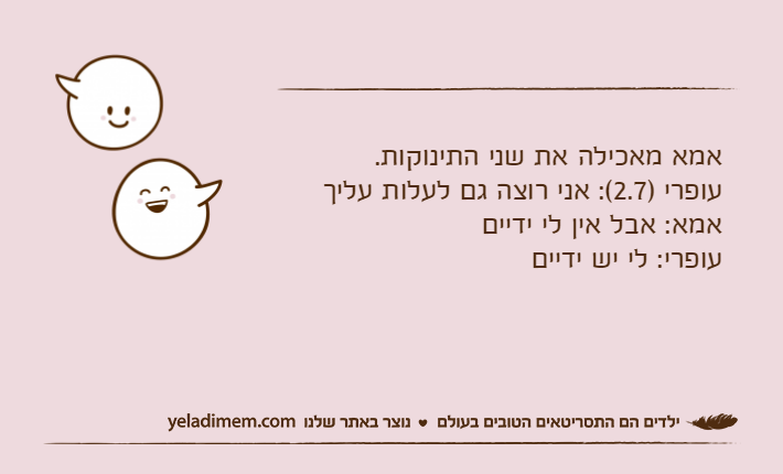 אמא מאכילה את שני התינוקות.עופרי )2.7(: אני רוצה גם לעלות עליךאמא: אבל אין לי ידייםעופרי: לי יש ידיים