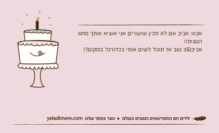 אבא: אביב אם לא תכין שיעורים אני אוציא אותך מחוג הטניס!!אביב)6(: טוב אז תוכל לשים אותי בכדורגל במקום?!