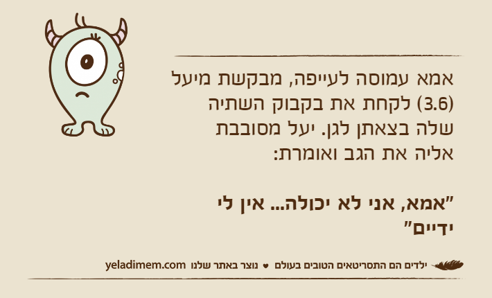 אמא עמוסה לעייפה, מבקשת מיעל )3.6( לקחת את בקבוק השתיה שלה בצאתן לגן. יעל מסובבת אליה את הגב ואומרת:"אמא, אני לא יכולה... אין לי ידיים"