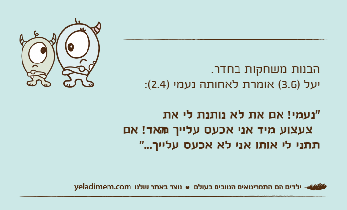 הבנות משחקות בחדר.יעל )3.6( אומרת לאחותה נעמי )2.4(:"נעמי! אם את לא נותנת לי את הצעצוע מיד אני אכעס עלייך מאד! אם תתני לי אותו אני לא אכעס עלייך..."