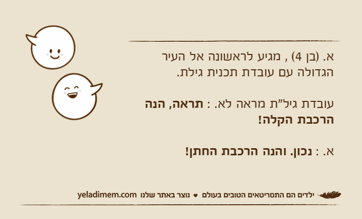 א. )בן 4( , מגיע לראשונה אל העיר הגדולה עם עובדת תכנית גילת.עובדת גיל"ת מראה לא. : תראה, הנה הרכבת הקלה!א. : נכון. והנה הרכבת החתן!