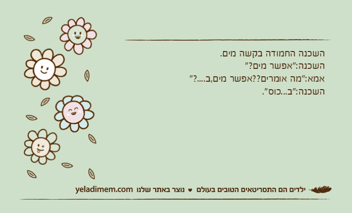 השכנה החמודה בקשה מים.השכנה:"אפשר מים?"אמא:"מה אומרים??אפשר מים,ב....?"השכנה:"ב...כוס".