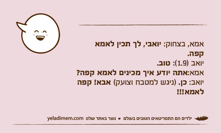 אמא, בצחוק: יואבי, לך תכין לאמא קפה.יואב )1.9(: טוב.אמא:אתה יודע איך מכינים לאמא קפה?יואב: כן. )ניגש למטבח וצועק( אבא! קפה לאמא!!!