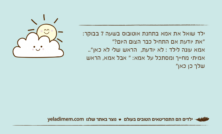 ילד שואל את אמא בתחנת אוטובוס בשעה 7 בבוקר:"את יודעת אם התחיל כבר הצום היום?"אמא עונה לילד : לא יודעת,  הראש שלי לא כאן"..אמיתי מחייך ומסתכל על אמא: " אבל אמא, הראש שלך כן כאן"