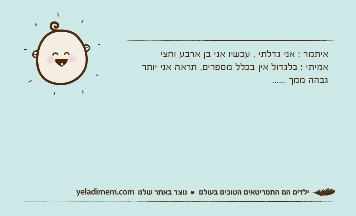 איתמר : אני גדלתי , עכשיו אני בן ארבע וחצי אמיתי : בלגדול אין בכלל מספרים, תראה אני יותר גבהה ממך ......