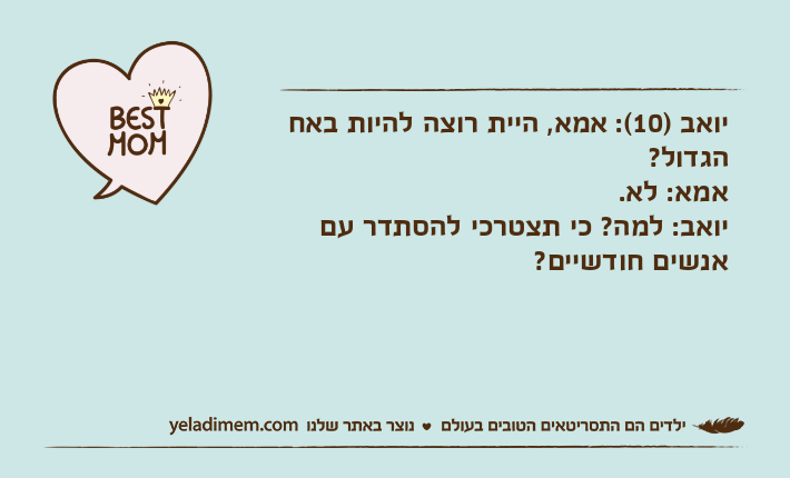 יואב )10(: אמא, היית רוצה להיות באח הגדול?אמא: לא.יואב: למה? כי תצטרכי להסתדר עם אנשים חודשיים?