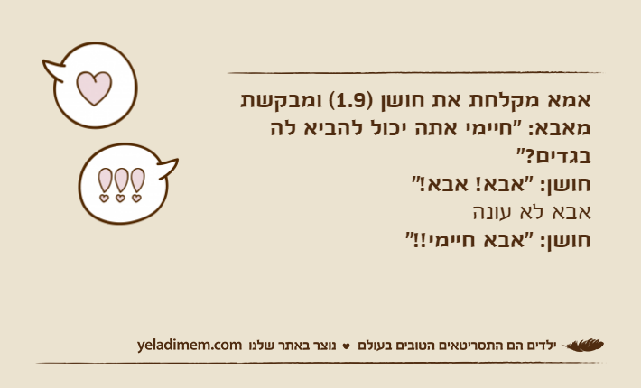 אמא מקלחת את חושן )1.9( ומבקשת מאבא: "חיימי אתה יכול להביא לה בגדים?"חושן: "אבא! אבא!"אבא לא עונהחושן: "אבא חיימי!!"