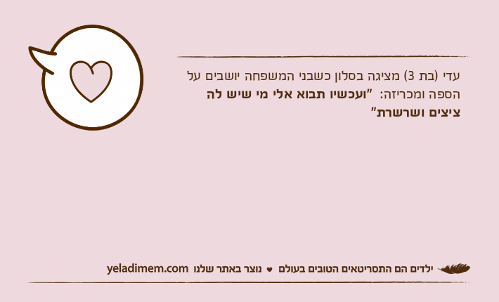 עדי )בת 3( מציגה בסלון כשבני המשפחה יושבים על הספה ומכריזה:  "ועכשיו תבוא אלי מי שיש לה ציצים ושרשרת"