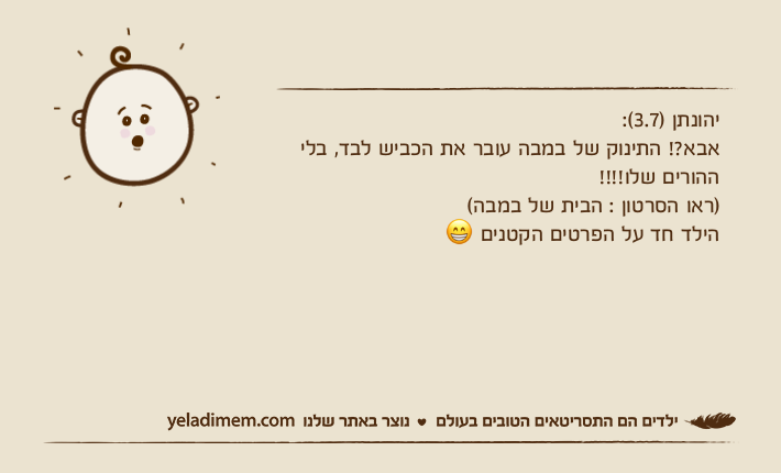 יהונתן )3.7(: אבא?! התינוק של במבה עובר את הכביש לבד, בלי ההורים שלו!!!!)ראו הסרטון : הבית של במבה( הילד חד על הפרטים הקטנים ?