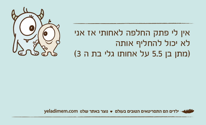 אין לי פתק החלפה לאחותי אז אני לא יכול להחליף אותה)מתן בן 5.5 על אחותו גלי בת ה 3(