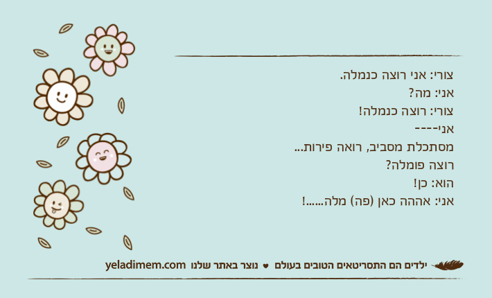 צורי: אני רוצה כנמלה.&nbsp;אני: מה?צורי: רוצה כנמלה!אני----מסתכלת מסביב, רואה פירות...רוצה פומלה?הוא: כן!אני: אההה כאן )פה( מלה......!
